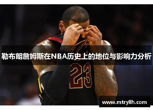 勒布朗詹姆斯在NBA历史上的地位与影响力分析