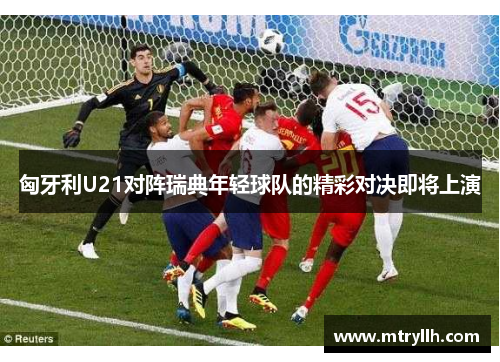 匈牙利U21对阵瑞典年轻球队的精彩对决即将上演