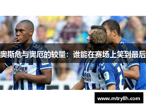 奥斯危与奥厄的较量：谁能在赛场上笑到最后