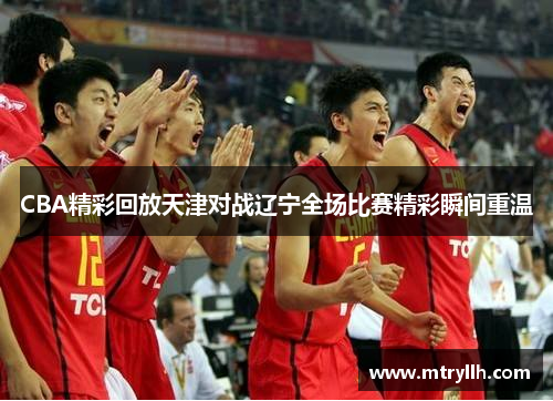 CBA精彩回放天津对战辽宁全场比赛精彩瞬间重温