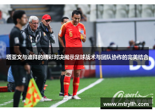 塔亚文与迪拜的精彩对决揭示足球战术与团队协作的完美结合