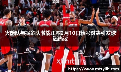 xc体育火箭队与掘金队激战正酣2月10日精彩对决引发球迷热议
